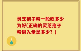 灵芝孢子粉一般吃多少为好(正确的灵芝孢子粉摄入量是多少？)