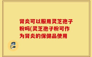 肾炎可以服用灵芝孢子粉吗(灵芝孢子粉可作为肾炎的保健品使用