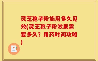 灵芝孢子粉能用多久见效(灵芝孢子粉效果需要多久？用药时间攻略)