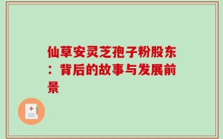 仙草安灵芝孢子粉股东：背后的故事与发展前景