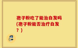 孢子粉吃了能治白发吗(孢子粉能否治疗白发？)