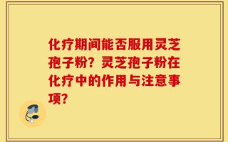 化疗期间能否服用灵芝孢子粉？灵芝孢子粉在化疗中的作用与注意事项？
