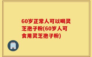 60岁正常人可以喝灵芝孢子粉(60岁人可食用灵芝孢子粉)