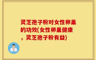 灵芝孢子粉对女性卵巢的功效(女性卵巢健康，灵芝孢子粉有益)