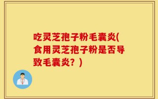 吃灵芝孢子粉毛囊炎(食用灵芝孢子粉是否导致毛囊炎？)