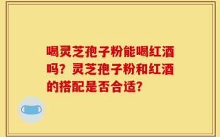 喝灵芝孢子粉能喝红酒吗？灵芝孢子粉和红酒的搭配是否合适？