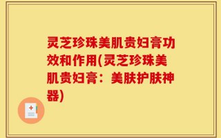 灵芝珍珠美肌贵妇膏功效和作用(灵芝珍珠美肌贵妇膏：美肤护肤神器)