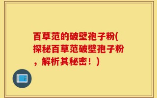百草范的破壁孢子粉(探秘百草范破壁孢子粉，解析其秘密！)