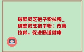 破壁灵芝孢子粉拉稀_破壁灵芝孢子粉：改善拉稀，促进肠道健康