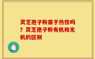 灵芝孢子粉属于热性吗？灵芝孢子粉有机和无机的区别