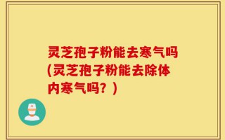 灵芝孢子粉能去寒气吗(灵芝孢子粉能去除体内寒气吗？)