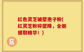 红色灵芝破壁孢子粉(红灵芝粉碎壁障，全新提取精华！)