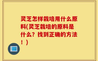 灵芝怎样栽培用什么原料(灵芝栽培的原料是什么？找到正确的方法！)