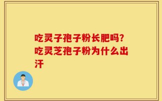 吃灵子孢子粉长肥吗？吃灵芝孢子粉为什么出汗