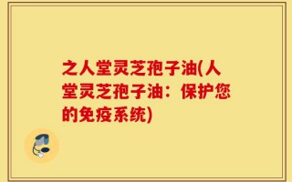 之人堂灵芝孢子油(人堂灵芝孢子油：保护您的免疫系统)