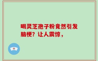 喝灵芝孢子粉竟然引发脑梗？让人震惊，