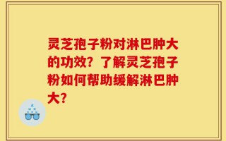 灵芝孢子粉对淋巴肿大的功效？了解灵芝孢子粉如何帮助缓解淋巴肿大？
