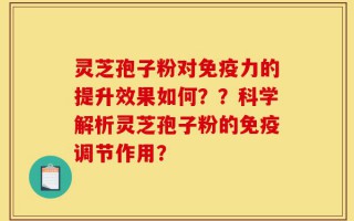 灵芝孢子粉对免疫力的提升效果如何？？科学解析灵芝孢子粉的免疫调节作用？