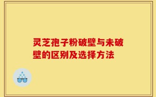 灵芝孢子粉破壁与未破壁的区别及选择方法