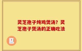 灵芝孢子炖鸡煲汤？灵芝孢子煲汤的正确吃法