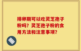 排卵期可以吃灵芝孢子粉吗？灵芝孢子粉的食用方法和注意事项？