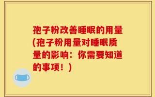 孢子粉改善睡眠的用量(孢子粉用量对睡眠质量的影响：你需要知道的事项！)