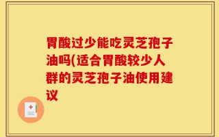 胃酸过少能吃灵芝孢子油吗(适合胃酸较少人群的灵芝孢子油使用建议