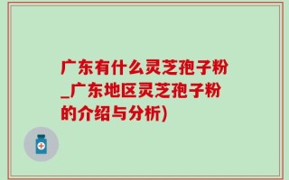 广东有什么灵芝孢子粉_广东地区灵芝孢子粉的介绍与分析)