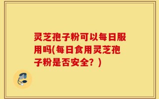 灵芝孢子粉可以每日服用吗(每日食用灵芝孢子粉是否安全？)