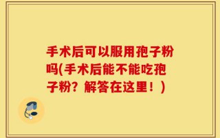 手术后可以服用孢子粉吗(手术后能不能吃孢子粉？解答在这里！)