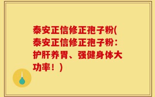 泰安正信修正孢子粉(泰安正信修正孢子粉：护肝养胃、强健身体大功率！)