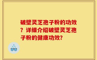 破壁灵芝孢子粉的功效？详细介绍破壁灵芝孢子粉的健康功效？