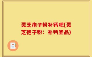 灵芝孢子粉补钙吧(灵芝孢子粉：补钙圣品)