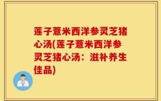 莲子薏米西洋参灵芝猪心汤(莲子薏米西洋参灵芝猪心汤：滋补养生佳品)