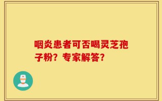 咽炎患者可否喝灵芝孢子粉？专家解答？