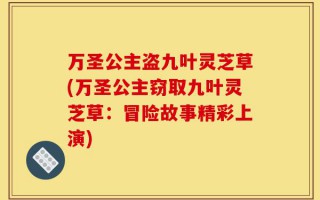 万圣公主盗九叶灵芝草(万圣公主窃取九叶灵芝草：冒险故事精彩上演)