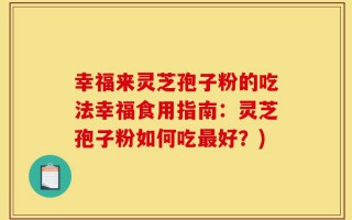 幸福来灵芝孢子粉的吃法幸福食用指南：灵芝孢子粉如何吃最好？)