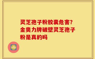 灵芝孢子粉胶囊危害？金奥力牌破壁灵芝孢子粉是真的吗