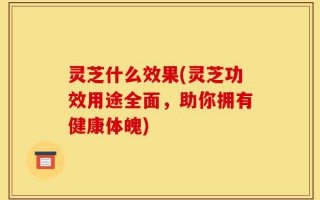 灵芝什么效果(灵芝功效用途全面，助你拥有健康体魄)