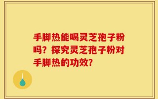 手脚热能喝灵芝孢子粉吗？探究灵芝孢子粉对手脚热的功效？