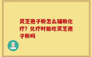 灵芝孢子粉怎么辅助化疗？化疗时能吃灵芝孢子粉吗