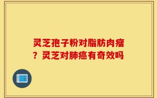 灵芝孢子粉对脂肪肉瘤？灵芝对肺癌有奇效吗