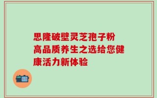 思隆破壁灵芝孢子粉 高品质养生之选给您健康活力新体验