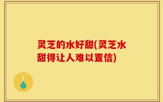 灵芝的水好甜(灵芝水甜得让人难以置信)