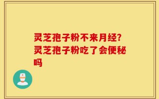 灵芝孢子粉不来月经？灵芝孢子粉吃了会便秘吗