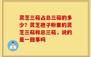 灵芝三萜占总三萜的多少？灵芝孢子粉里的灵芝三萜和总三萜，说的是一回事吗