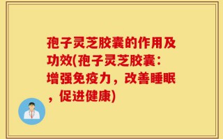 孢子灵芝胶囊的作用及功效(孢子灵芝胶囊：增强免疫力，改善睡眠，促进健康)