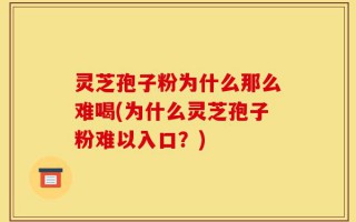 灵芝孢子粉为什么那么难喝(为什么灵芝孢子粉难以入口？)