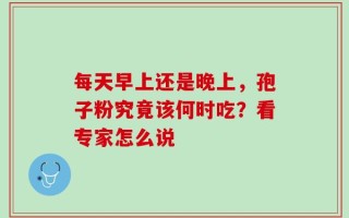 每天早上还是晚上，孢子粉究竟该何时吃？看专家怎么说