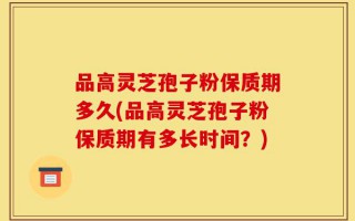 品高灵芝孢子粉保质期多久(品高灵芝孢子粉保质期有多长时间？)